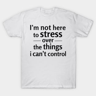 I'm not here to stress over the things i can't control T-Shirt